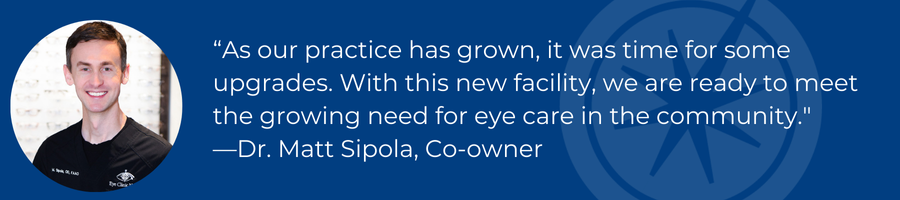 a professional photo of Matthew Sipola wearing scrubs and shown in front of a display of eyeglass frames is next to a quote by him which reads, "as our practice has grown it was time for some upgrades. With this new facility, we are ready to meet the growing need for eye care in the community.